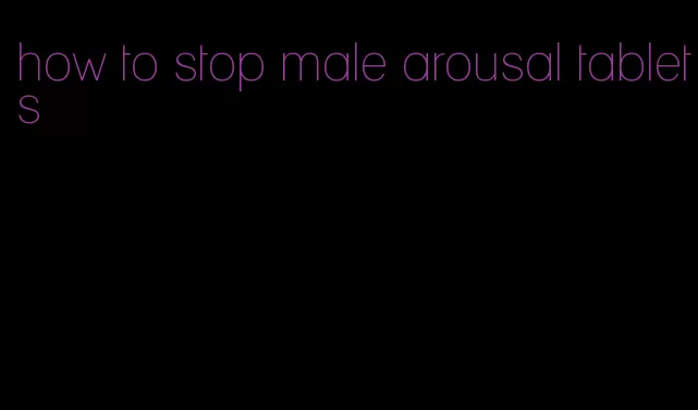 how to stop male arousal tablets