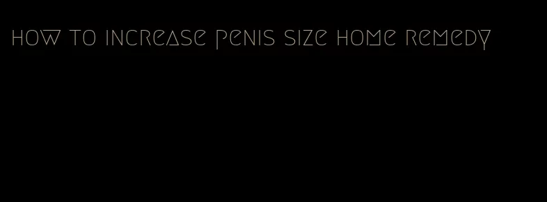 how to increase penis size home remedy