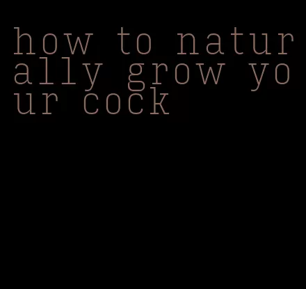 how to naturally grow your cock