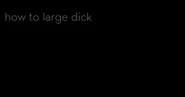 how to large dick