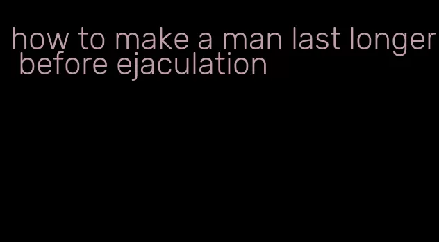 how to make a man last longer before ejaculation