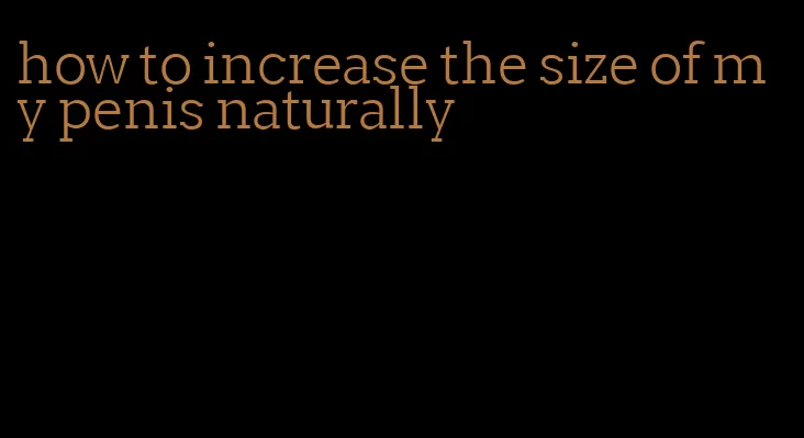 how to increase the size of my penis naturally