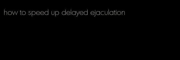 how to speed up delayed ejaculation