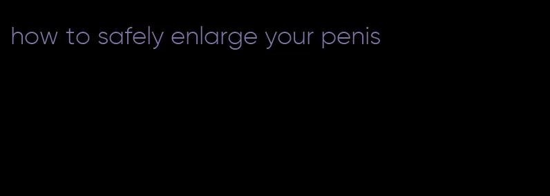 how to safely enlarge your penis