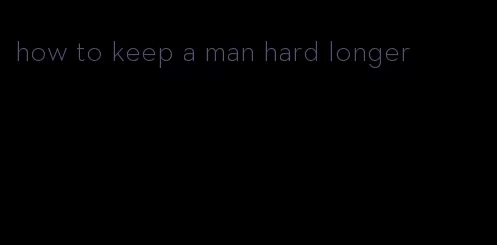 how to keep a man hard longer