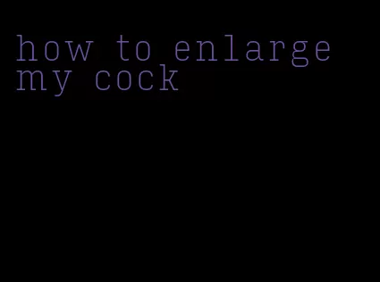 how to enlarge my cock