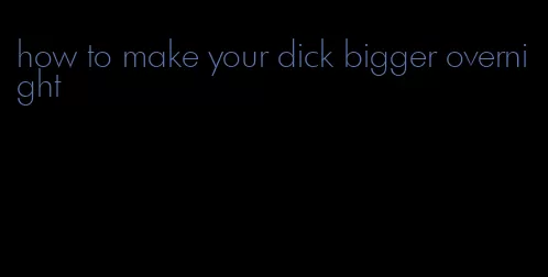 how to make your dick bigger overnight