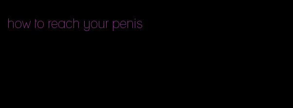 how to reach your penis