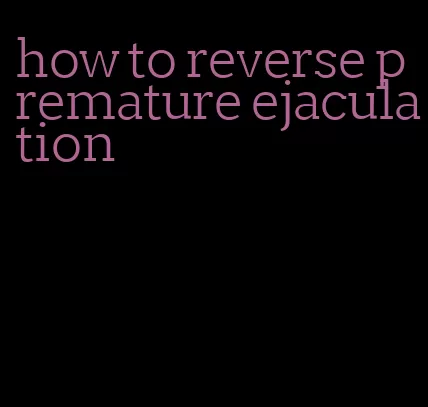 how to reverse premature ejaculation