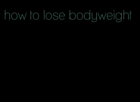 how to lose bodyweight