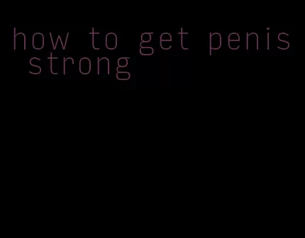 how to get penis strong