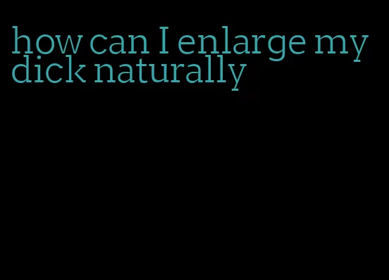 how can I enlarge my dick naturally