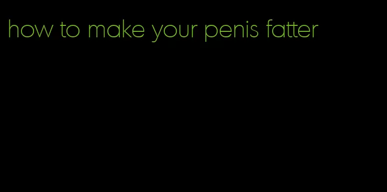 how to make your penis fatter