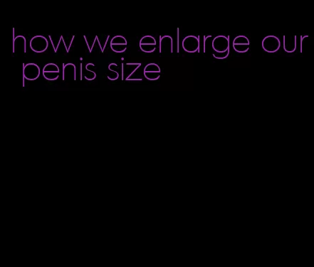 how we enlarge our penis size