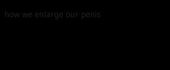 how we enlarge our penis