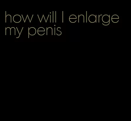 how will I enlarge my penis