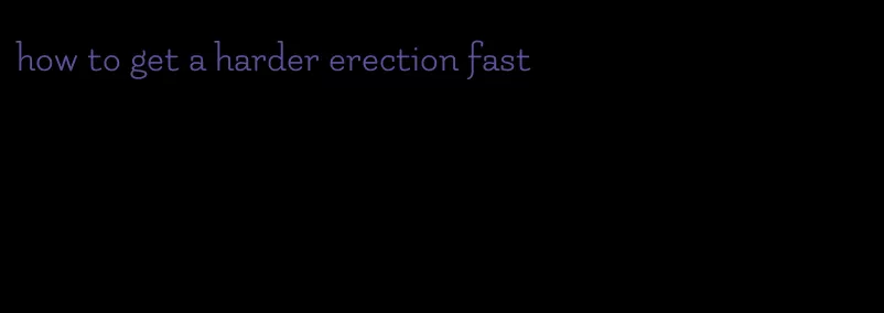 how to get a harder erection fast