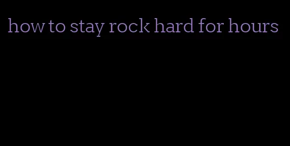 how to stay rock hard for hours