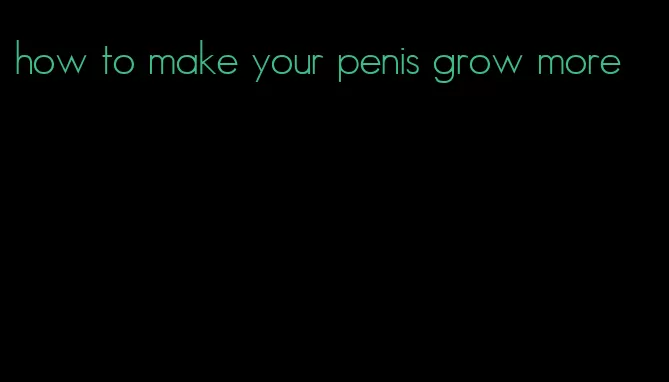 how to make your penis grow more