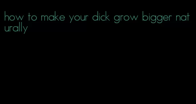 how to make your dick grow bigger naturally