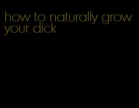 how to naturally grow your dick