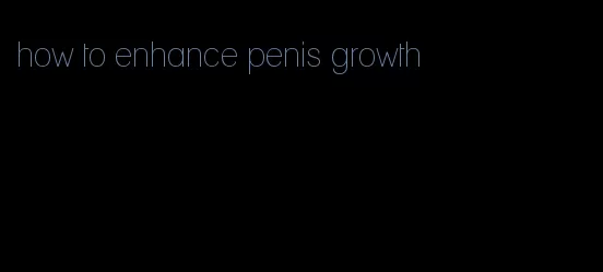 how to enhance penis growth