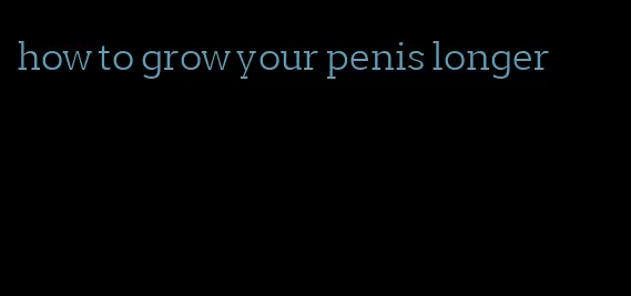 how to grow your penis longer