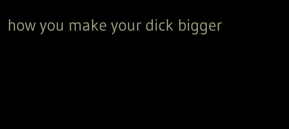 how you make your dick bigger