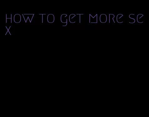 how to get more sex