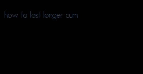 how to last longer cum