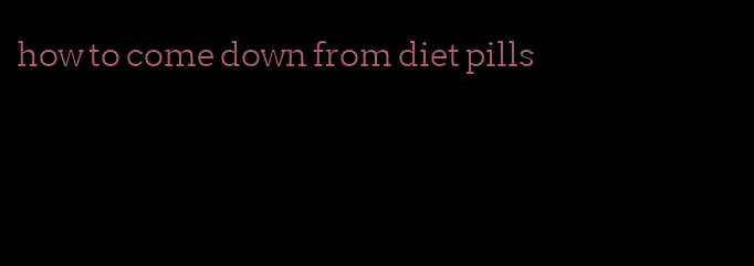 how to come down from diet pills