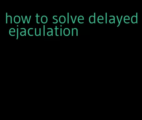 how to solve delayed ejaculation