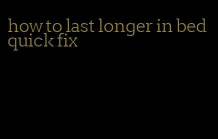 how to last longer in bed quick fix