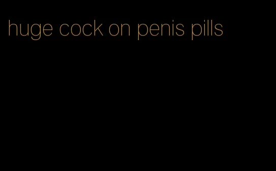 huge cock on penis pills