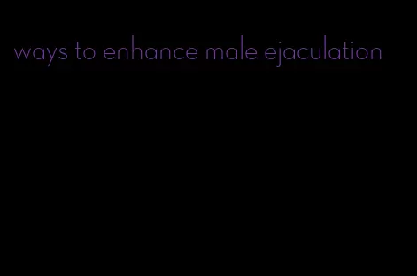 ways to enhance male ejaculation