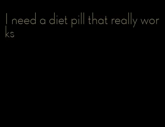 I need a diet pill that really works