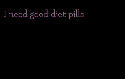 I need good diet pills