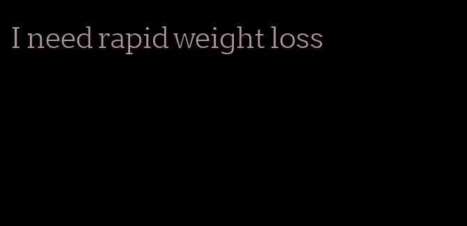 I need rapid weight loss