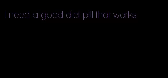 I need a good diet pill that works