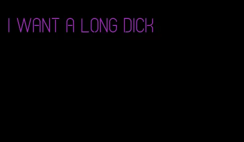 I want a long dick