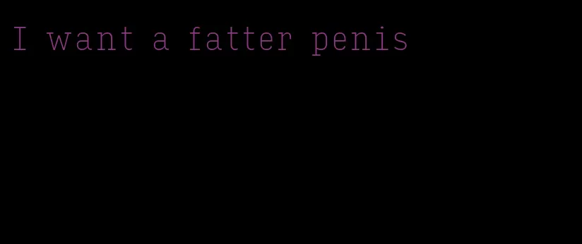 I want a fatter penis