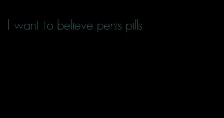 I want to believe penis pills