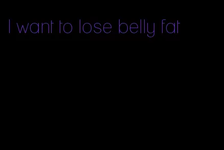 I want to lose belly fat