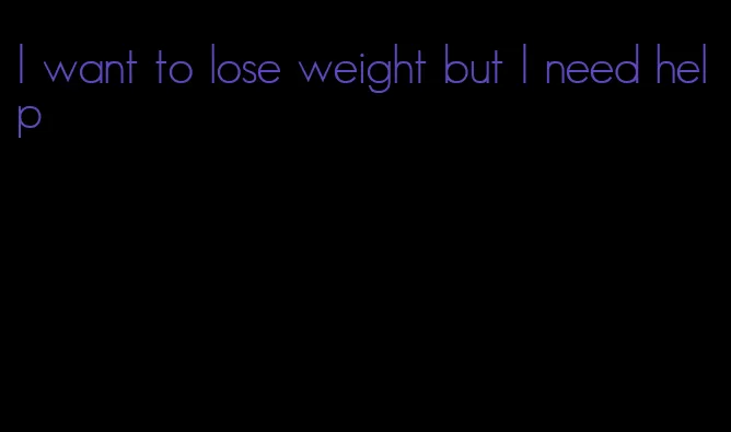 I want to lose weight but I need help