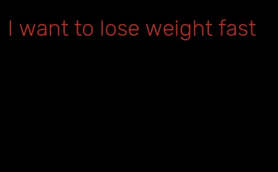 I want to lose weight fast