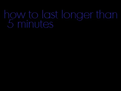 how to last longer than 5 minutes