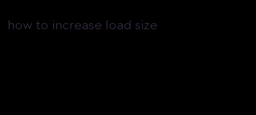 how to increase load size