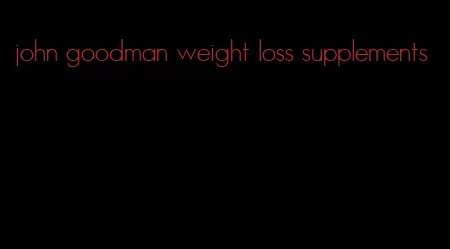 john goodman weight loss supplements