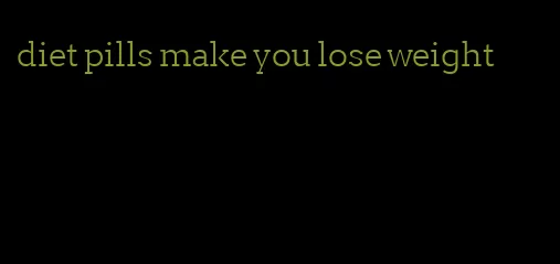 diet pills make you lose weight