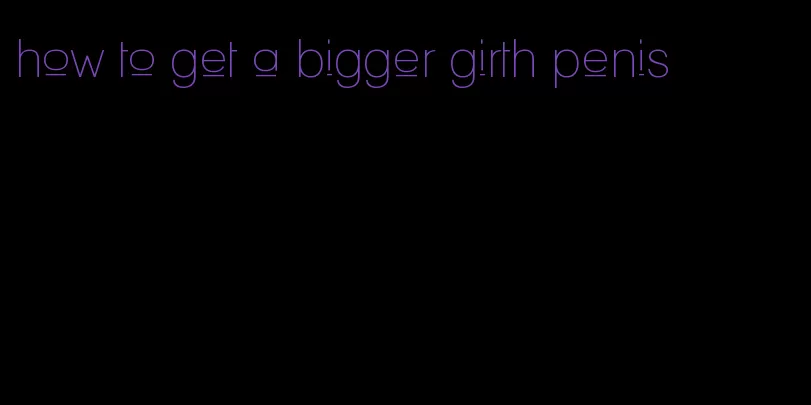 how to get a bigger girth penis